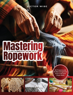 Mastering Ropework: 60 Projects and 20 Mat Designs for Knot Craft and Rope Mats - Victor Wise