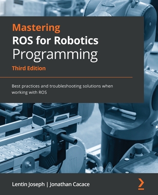 Mastering ROS for Robotics Programming: Best practices and troubleshooting solutions when working with ROS - Joseph, Lentin, and Cacace, Jonathan