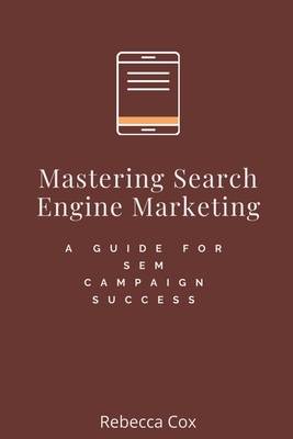 Mastering Search Engine Marketing: A Guide for SEM Campaign Success - Cox, Rebecca