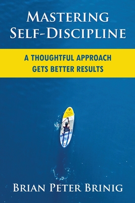 Mastering Self-Discipline: A Thoughtful Approach Gets Better Results - Brinig, Brian Peter