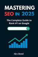 Mastering SEO in 2025: The Complete Guide to Rank #1 on Google: Modern Strategies, Tools, and Action Plans for Website Owners, Bloggers, Freelancers, and Digital Marketers