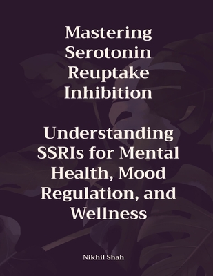 Mastering Serotonin Reuptake Inhibition: Understanding SSRIs for Mental Health, Mood Regulation, and Wellness - Shah, Sean, and Shah, Sony, and Chabria, Rajeev