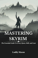 Mastering Skyrim: THE ESSENTIAL GUIDE TO EVERY QUEST, SKILL, AND LOOT: A Comprehensive Resource for Becoming a Legendary Hero in the Elder Scrolls Universe