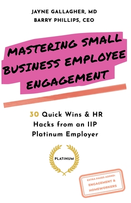 Mastering Small Business Employee Engagement: 30 Quick Wins & HR Hacks from an IIP Platinum Employer - Phillips, Barry, and Gallagher, Jayne, MD