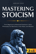 Mastering Stoicism: From Beginner to Advanced Practices in Stoic Philosophy for Resilience, Inner Peace, and Wisdom