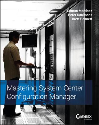 Mastering System Center Configuration Manager - Martinez, Santos, and Daalmans, Peter, and Bennett, Brett