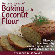 Mastering the Art of Baking with Coconut Flour: Tips & Tricks for Success with This High-Protein, Super Food Flour + Discover How to Easily Convert Your Favorite Baked Goods Recipes