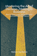 Mastering the Art of Decision-Making in Business: How to Think Faster, Decide Smarter, and Lead with Confidence