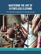 Mastering the Art of Effortless Clothing: The Ultimate Guidebook for Sewing Success
