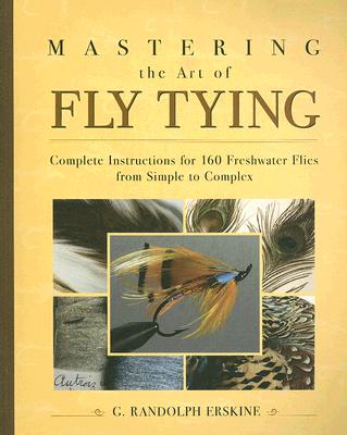 Mastering the Art of Fly Tying: Complete Instructions for 160 Freshwater Flies from Simple to Complex - Erskine, G Randolph