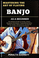 Mastering the Art of Playing Banjo as a Beginner: The Ultimate Guide to Tuning, History, Bluegrass Techniques, Fingerpicking Styles, Chords, Songs, Maintenance, Buying Tips for novice and Advanced Players