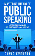 Mastering the Art of Public Speaking: Learn techniques to captivate any crowd