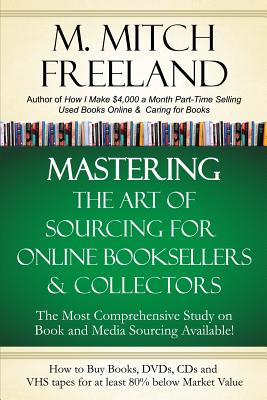 Mastering the Art of Sourcing for Online Booksellers & Collectors: How to Buy Books, DVDs & CDs for at least 80% Below Market Value: Sell on AMAZON, eBay, Abe Books, Barnes & Noble, Half, and Others - Freeland, M Mitch