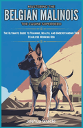 Mastering the Belgian Malinois: The Canine Superhero: The Ultimate Guide to Training, Health, and Understanding This Fearless Working Dog