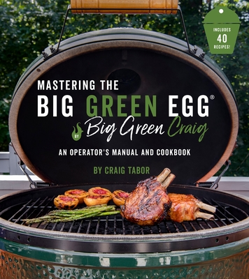 Mastering the Big Green Egg(r) by Big Green Craig: An Operator's Manual and Cookbook - Tabor, Craig