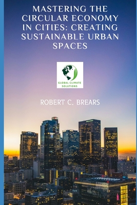 Mastering the Circular Economy in Cities: Creating Sustainable Urban Spaces - Brears, Robert C