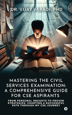 Mastering the Civil Services Examination: A Comprehensive Guide for CSE Aspirants: From Personal Insights to Proven Strategies: Charting a Successful Path through My CSE Journey - Dr Vijay Varadi Phd