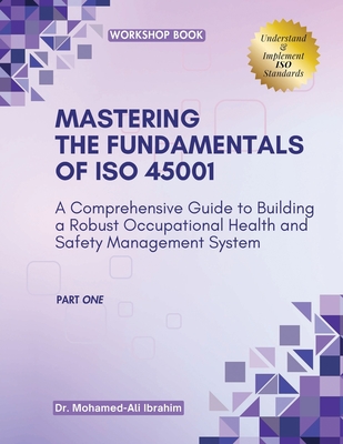 MASTERING The Fundamentals of ISO 45001: A Comprehensive Guide to Building a Robust Occupational Health and Safety Management System - Ali Ibrahim, Mohamed, Dr.