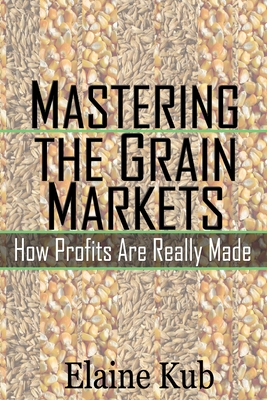 Mastering the Grain Markets: How Profits Are Really Made - Kub, Elaine