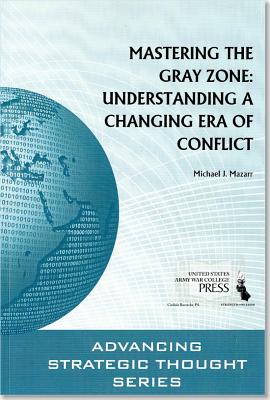 Mastering the Gray Zone: Understanding a Changing Era of Conflict - Mazarr, Michael J, Dr.