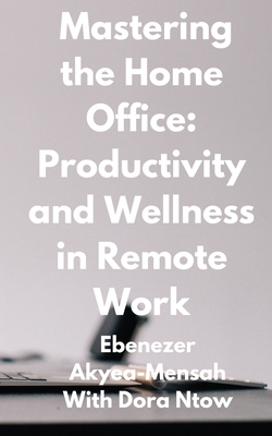 Mastering the Home Office: Productivity and Wellness in Remote Work - Ntow, Dora, and Akyea-Mensah, Ebenezer