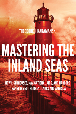 Mastering the Inland Seas: How Lighthouses, Navigational Aids, and Harbors Transformed the Great Lakes and America - Karamanski, Theodore J