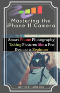 Mastering the iPhone 11 Camera: Smart Phone Photography Taking Pictures like a Pro Even as a Beginner