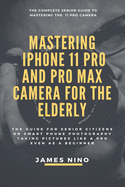 Mastering the iPhone 11 Pro and Pro Max Camera for the Elderly: The Guide for Senior Citizens on Smart Phone Photography Taking Pictures like a Pro Even as a Beginner
