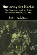 Mastering the Market: The State and the Grain Trade in Northern France, 1700-1860