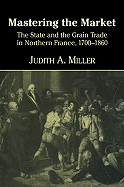 Mastering the Market: The State and the Grain Trade in Northern France, 1700 1860 - Miller, Judith A