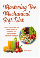 Mastering The Mechanical Soft Diet: Secure, Pleasurable, And Calming Recipes For Individuals With Mastication And Deglutition Difficulties