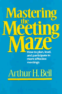 Mastering the Meeting Maze: How to Plan, Lead, and Participate in More Effective Meetings