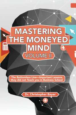 Mastering the Moneyed Mind, Volume II: The Bottomless Line-Important Lessons they did not Teach you in Business School - Bayer, Christopher