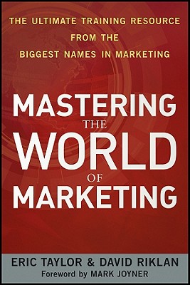 Mastering the World of Marketing: The Ultimate Training Resource from the Biggest Names in Marketing - Taylor, Eric, and Riklan, David