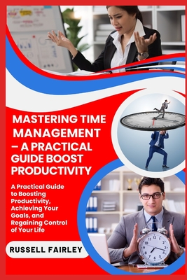 Mastering Time Management - A Practical Guide Boost Productivity: A Practical Guide to Boosting Productivity, Achieving Your Goals, and Regaining Control of Your Life - Fairley, Russell