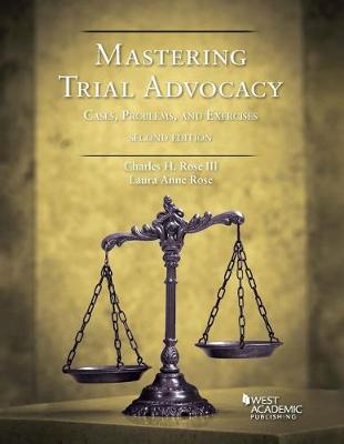 Mastering Trial Advocacy: Cases, Problems & Exercises - III, Charles H. Rose, and Rose, Laura Anne