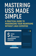 Mastering USS Made Simple: A Practical Guide to Modernizing Your Mainframe Without Linux Expertise