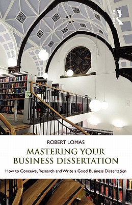 Mastering Your Business Dissertation: How to Conceive, Research and Write a Good Business Dissertation - Lomas, Robert