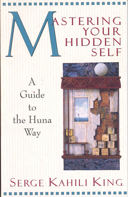 Mastering Your Hidden Self: A Guide to the Huna Way - King, Serge Kahili, PhD