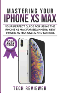 Mastering Your iPhone XS Max: Your Perfect Guide for Using the iPhone XS Max For Beginners, New iPhone XS Max Users and Seniors
