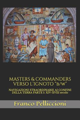 Masters & Commanders Verso l'Ignoto B/W: Navigazioni Straordinarie AI Confini Della Terra Parte I: XIV-XVIII Secolo - Pelliccioni, Franco