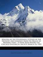 Masters of the Wilderness: A Study of the Hudson's Bay Company from Its Origin to Modern Times: A Paper Read Before the Chicago Historical Society, March 16, 1909
