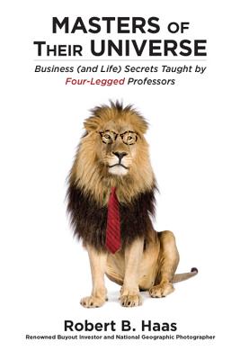 Masters of Their Universe: Business (and Life) Secrets Taught by Four-Legged Professors - Haas, Robert B