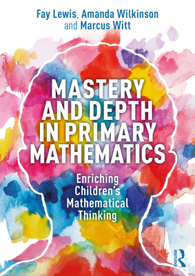 Mastery and Depth in Primary Mathematics: Enriching Children's Mathematical Thinking - Lewis, Fay, and Wilkinson, Amanda, and Witt, Marcus