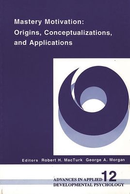 Mastery Motivation: Origins, Conceptualizations, and Applications - MacTurk, Robert H. (Editor), and Morgan, George A. (Editor)