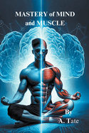 Mastery of Mind and Muscle: A Man's Blueprint for Strength and Success