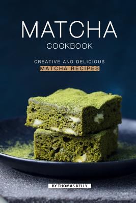 Matcha Cookbook: Creative and Delicious Matcha Recipes - Kelly, Thomas