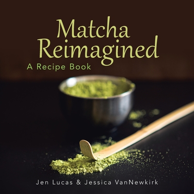 Matcha Reimagined: A Recipe Book - Lucas, Jen, and Vannewkirk, Jessica