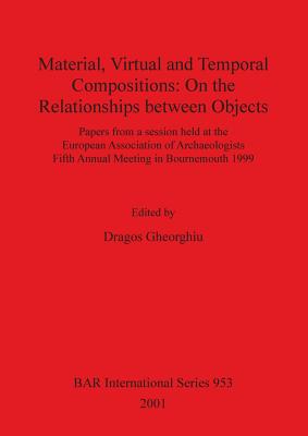 Material Virtual and Temporal Compositions: On the Relationships between Objects: Papers from a session held at the European Association of Archaeologists Fifth Annual Meeting in Bournemouth 1999 - Gheorghiu, Dragos (Editor)