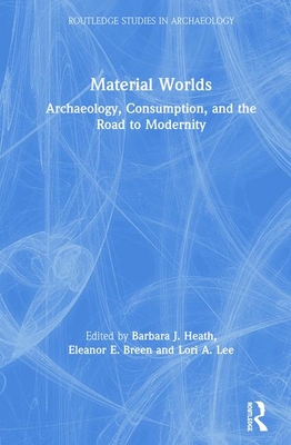 Material Worlds: Archaeology, Consumption, and the Road to Modernity - Heath, Barbara J. (Editor), and Breen, Eleanor E. (Editor), and Lee, Lori A. (Editor)